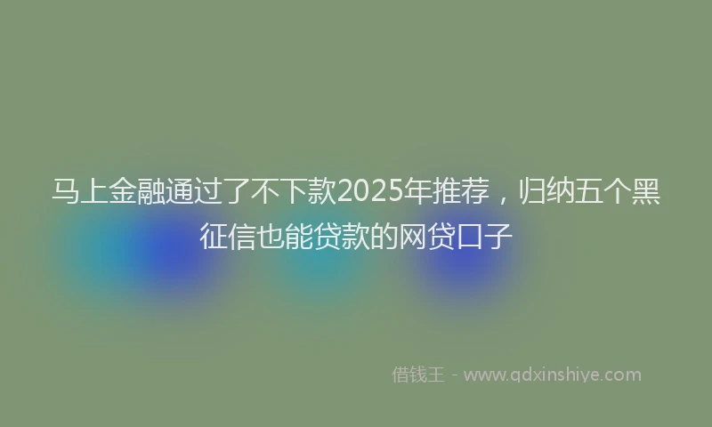马上金融通过了不下款2025年推荐，归纳五个黑征信也能贷款的网贷口子