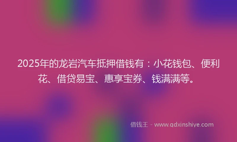 2025年的龙岩汽车抵押借钱有：小花钱包、便利花、借贷易宝、惠享宝券、钱满满等。