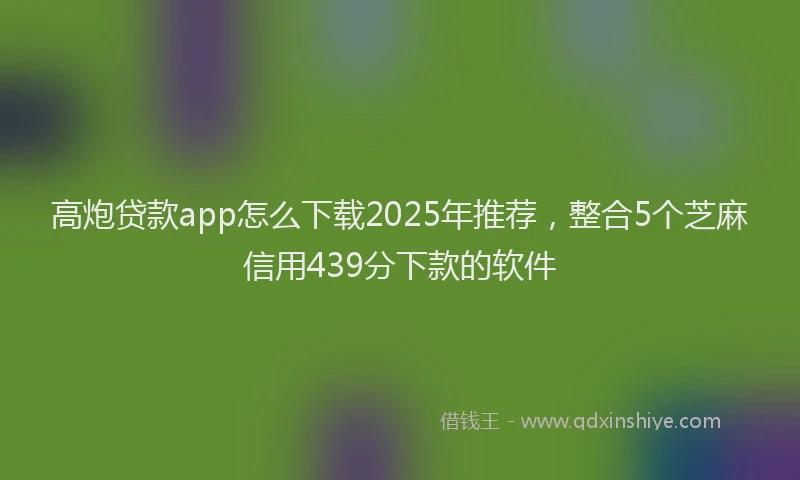 高炮贷款app怎么下载2025年推荐，整合5个芝麻信用439分下款的软件