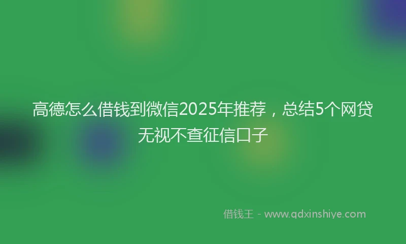 高德怎么借钱到微信2025年推荐，总结5个网贷无视不查征信口子