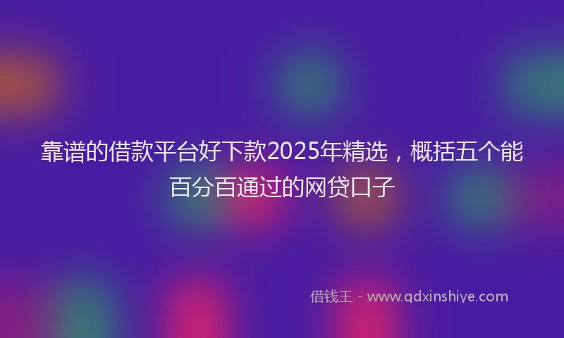 靠谱的借款平台好下款2025年精选，概括五个能百分百通过的网贷口子