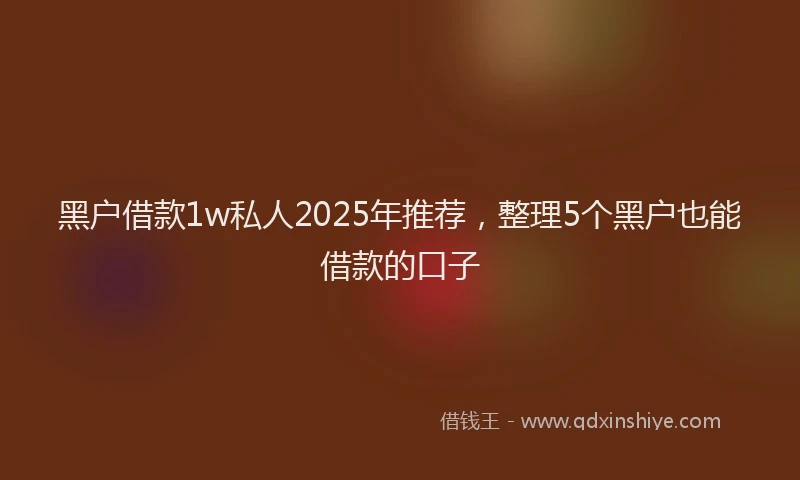 黑户借款1w私人2025年推荐，整理5个黑户也能借款的口子