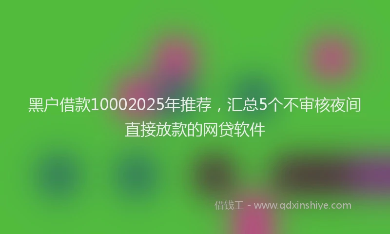 黑户借款10002025年推荐，汇总5个不审核夜间直接放款的网贷软件