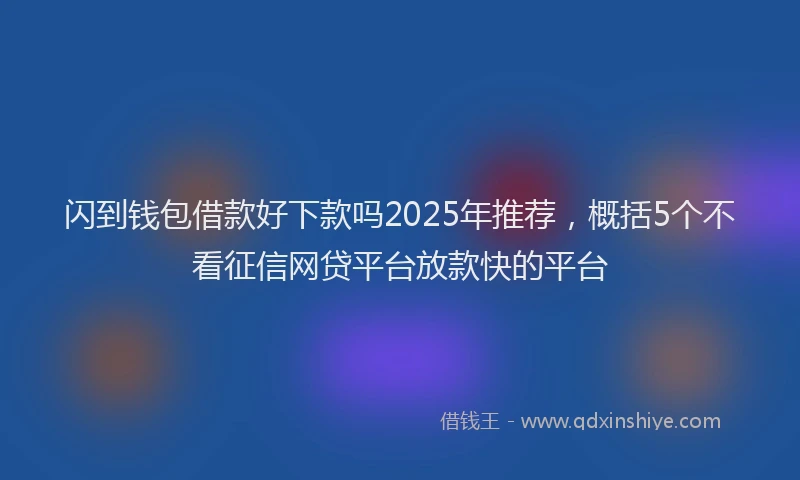 闪到钱包借款好下款吗2025年推荐，概括5个不看征信网贷平台放款快的平台