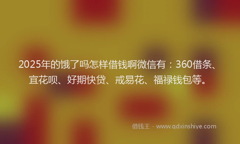 2025年的饿了吗怎样借钱啊微信有:360借条、宜花呗、好期快贷、戒易花、福禄钱包等。