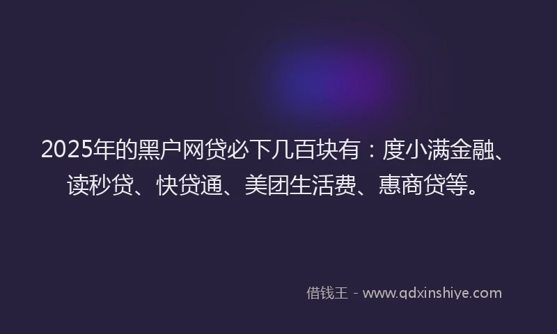 2025年的黑户网贷必下几百块有：度小满金融、读秒贷、快贷通、美团生活费、惠商贷等。
