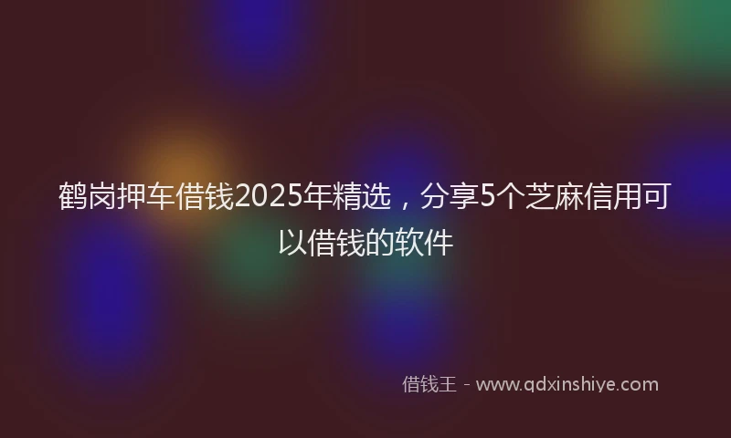 鹤岗押车借钱2025年精选，分享5个芝麻信用可以借钱的软件
