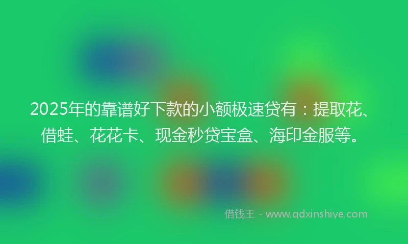 2025年的靠谱好下款的小额极速贷有：提取花、借蛙、花花卡、现金秒贷宝盒、海印金服等。