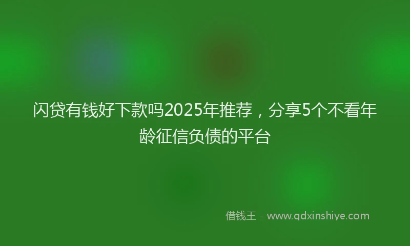 闪贷有钱好下款吗2025年推荐，分享5个不看年龄征信负债的平台