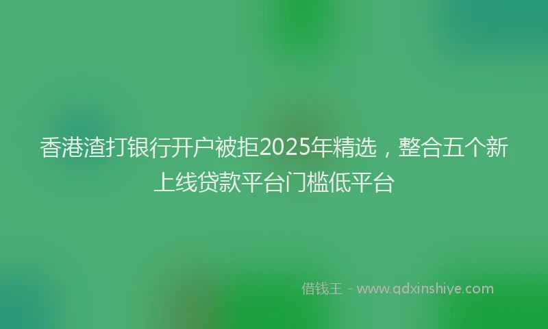 香港渣打银行开户被拒2025年精选，整合五个新上线贷款平台门槛低平台