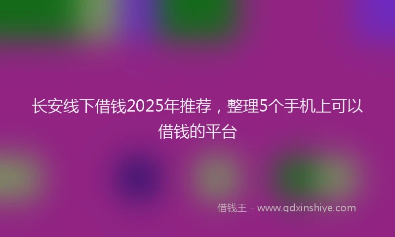 长安线下借钱2025年推荐，整理5个手机上可以借钱的平台
