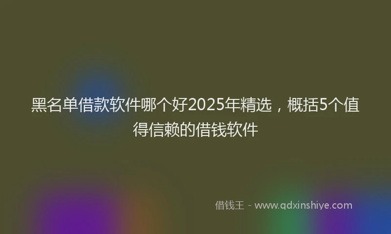 黑名单借款软件哪个好2025年精选，概括5个值得信赖的借钱软件