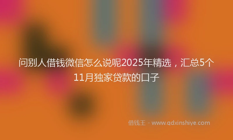问别人借钱微信怎么说呢2025年精选，汇总5个11月独家贷款的口子