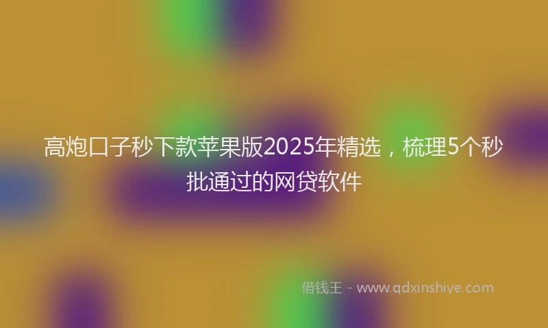 高炮口子秒下款苹果版2025年精选，梳理5个秒批通过的网贷软件
