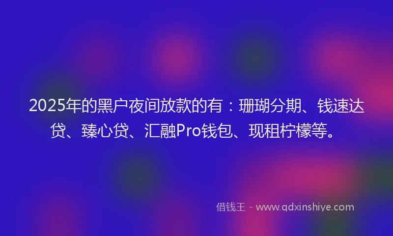 2025年的黑户夜间放款的有：珊瑚分期、钱速达贷、臻心贷、汇融Pro钱包、现租柠檬等。