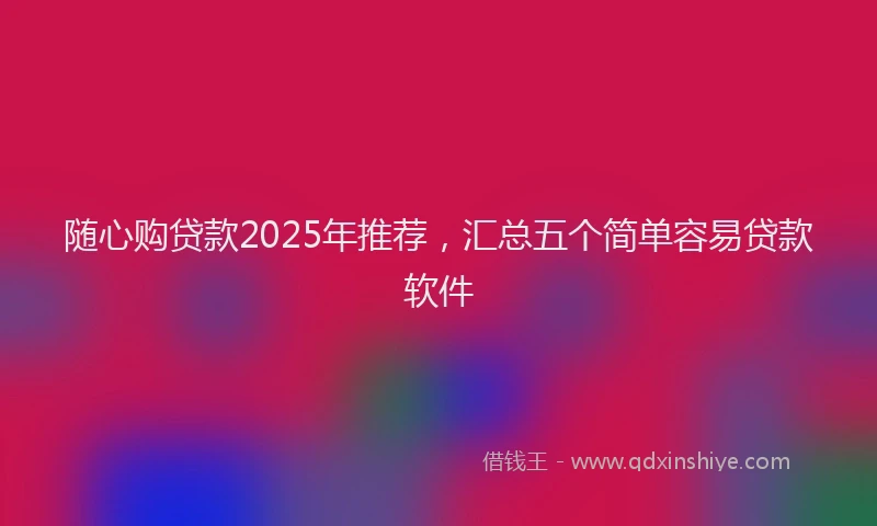 随心购贷款2025年推荐，汇总五个简单容易贷款软件