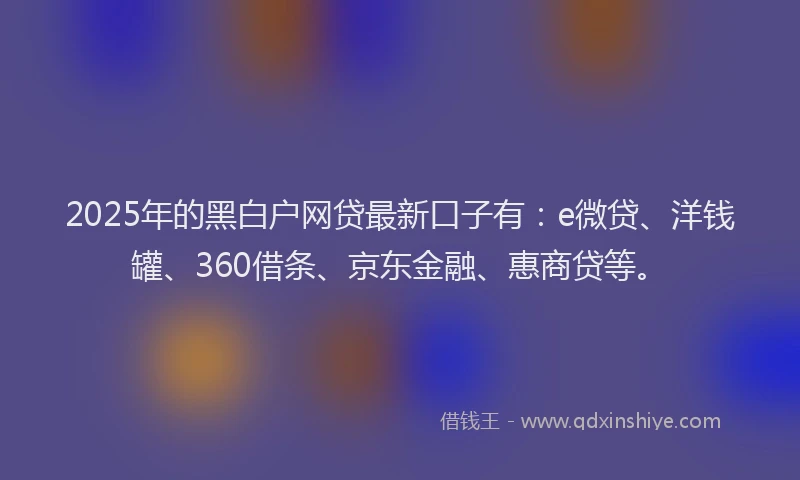 2025年的黑白户网贷最新口子有：e微贷、洋钱罐、360借条、京东金融、惠商贷等。