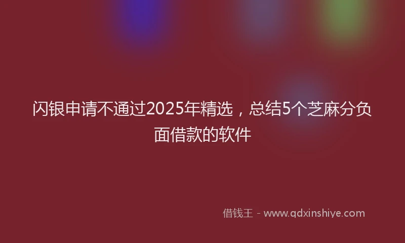 闪银申请不通过2025年精选，总结5个芝麻分负面借款的软件