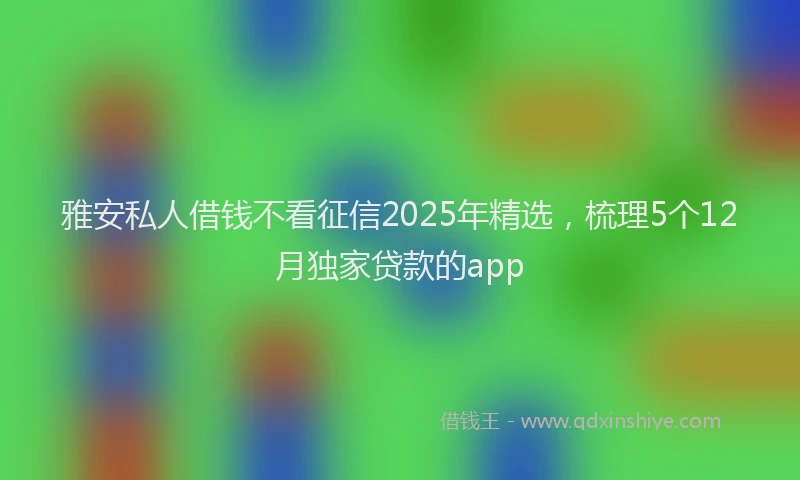 雅安私人借钱不看征信2025年精选，梳理5个12月独家贷款的app