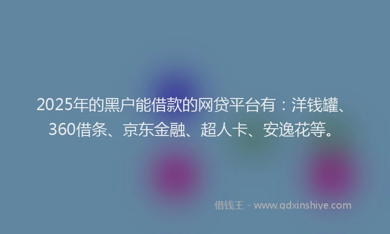 2025年的黑户能借款的网贷平台有：洋钱罐、360借条、京东金融、超人卡、安逸花等。