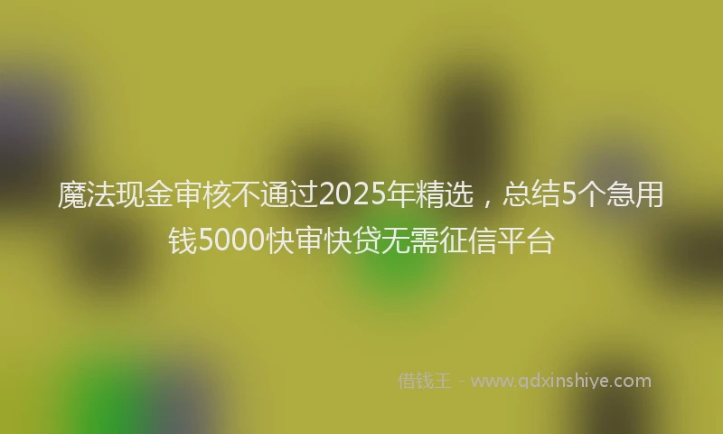 魔法现金审核不通过2025年精选，总结5个急用钱5000快审快贷无需征信平台