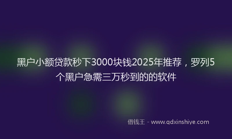 黑户小额贷款秒下3000块钱2025年推荐，罗列5个黑户急需三万秒到的的软件