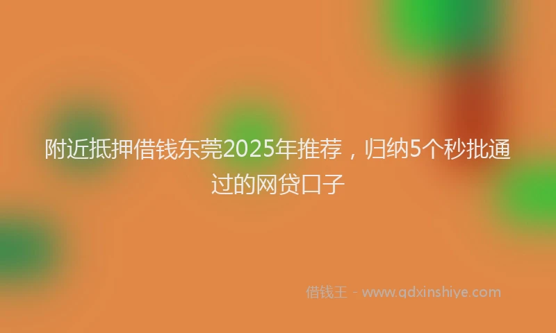附近抵押借钱东莞2025年推荐，归纳5个秒批通过的网贷口子