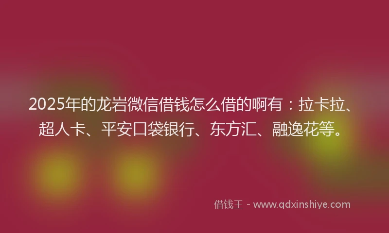 2025年的龙岩微信借钱怎么借的啊有：拉卡拉、超人卡、平安口袋银行、东方汇、融逸花等。