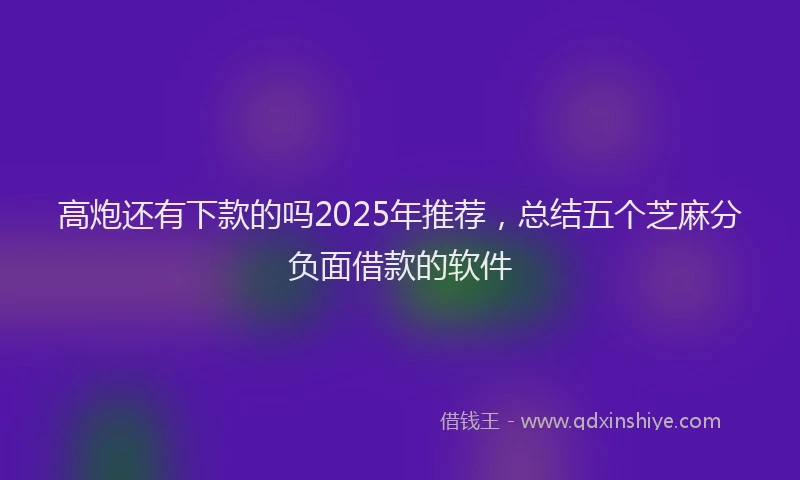 高炮还有下款的吗2025年推荐，总结五个芝麻分负面借款的软件