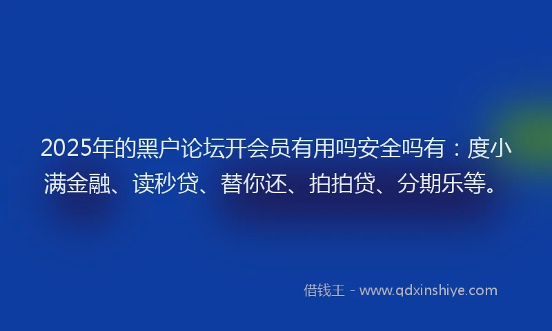 2025年的黑户论坛开会员有用吗安全吗有：度小满金融、读秒贷、替你还、拍拍贷、分期乐等。