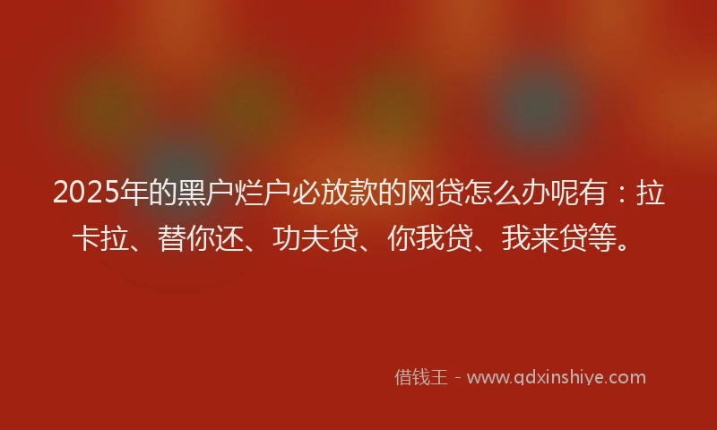 2025年的黑户烂户必放款的网贷怎么办呢有：拉卡拉、替你还、功夫贷、你我贷、我来贷等。