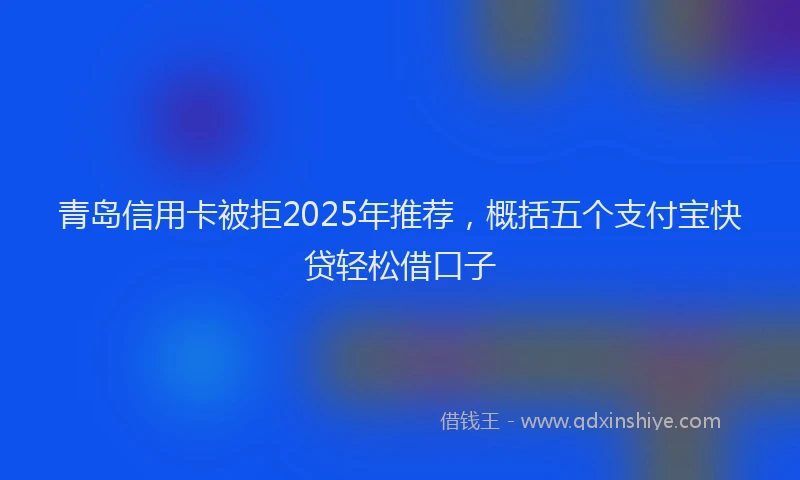青岛信用卡被拒2025年推荐，概括五个支付宝快贷轻松借口子