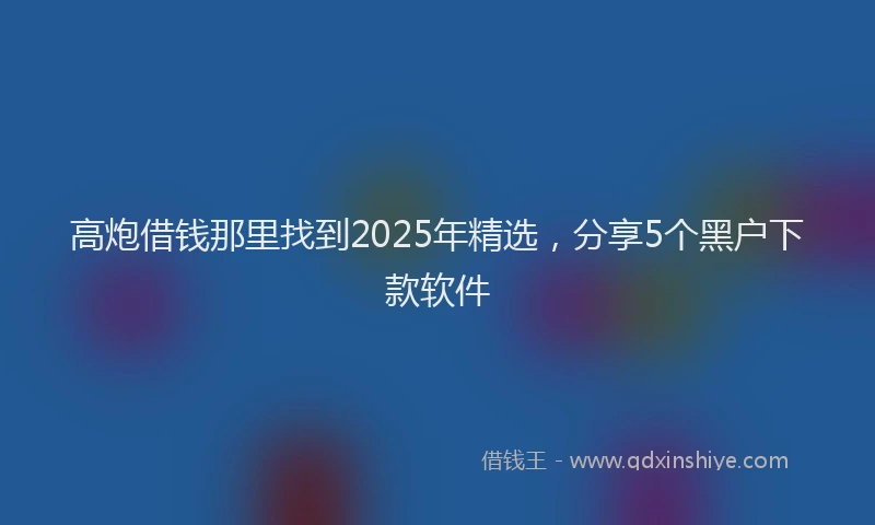 高炮借钱那里找到2025年精选，分享5个黑户下款软件