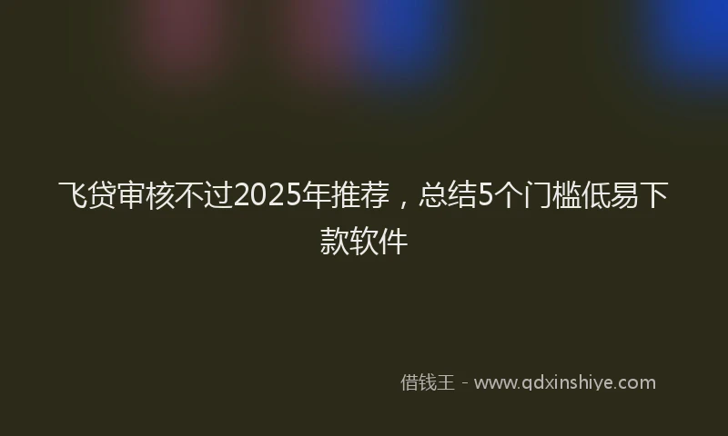 飞贷审核不过2025年推荐，总结5个门槛低易下款软件