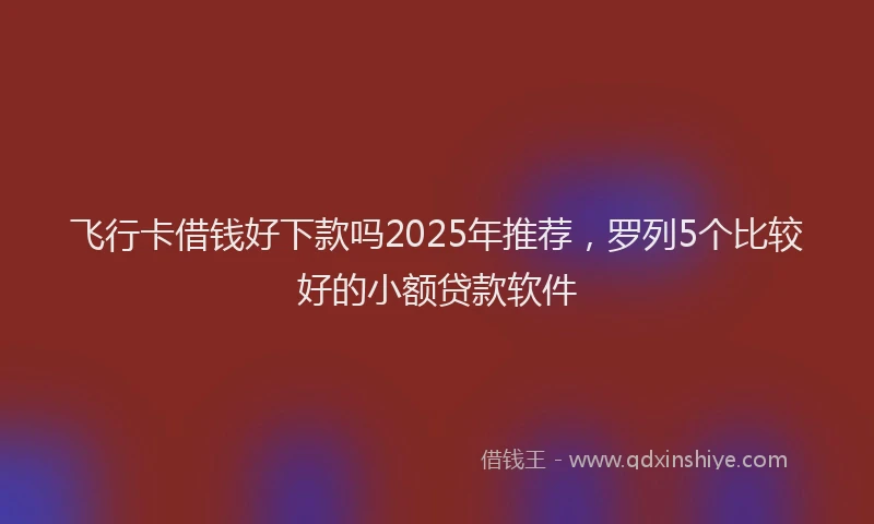 飞行卡借钱好下款吗2025年推荐，罗列5个比较好的小额贷款软件