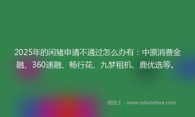 2025年的闲猪申请不通过怎么办有:中原消费金融、360速融、畅行花、九梦租机、鹿优选等。