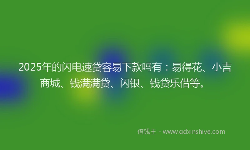 2025年的闪电速贷容易下款吗有：易得花、小吉商城、钱满满贷、闪银、钱贷乐借等。