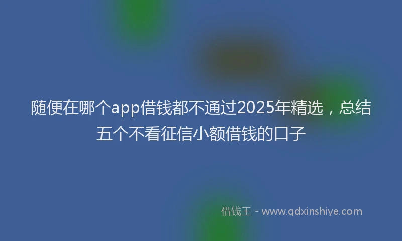 随便在哪个app借钱都不通过2025年精选，总结五个不看征信小额借钱的口子