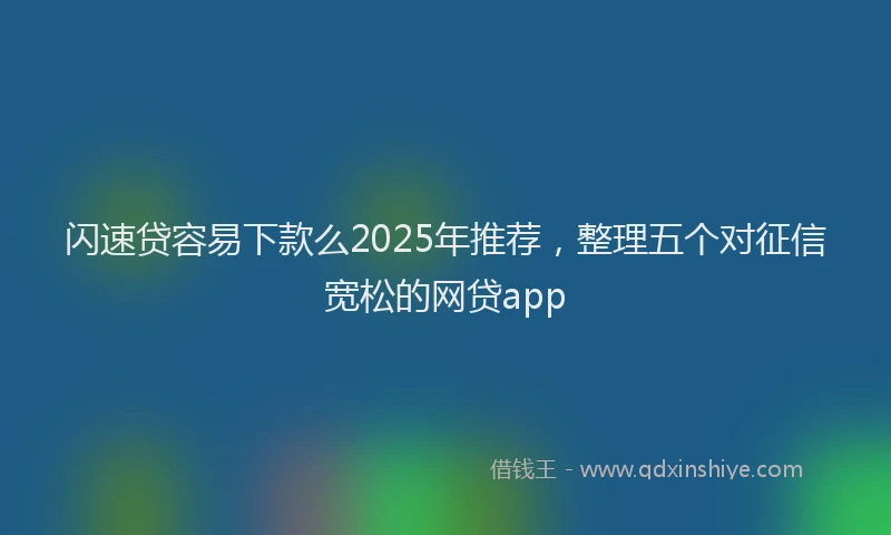 闪速贷容易下款么2025年推荐，整理五个对征信宽松的网贷app
