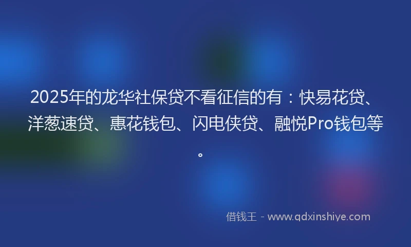 2025年的龙华社保贷不看征信的有：快易花贷、洋葱速贷、惠花钱包、闪电侠贷、融悦Pro钱包等。
