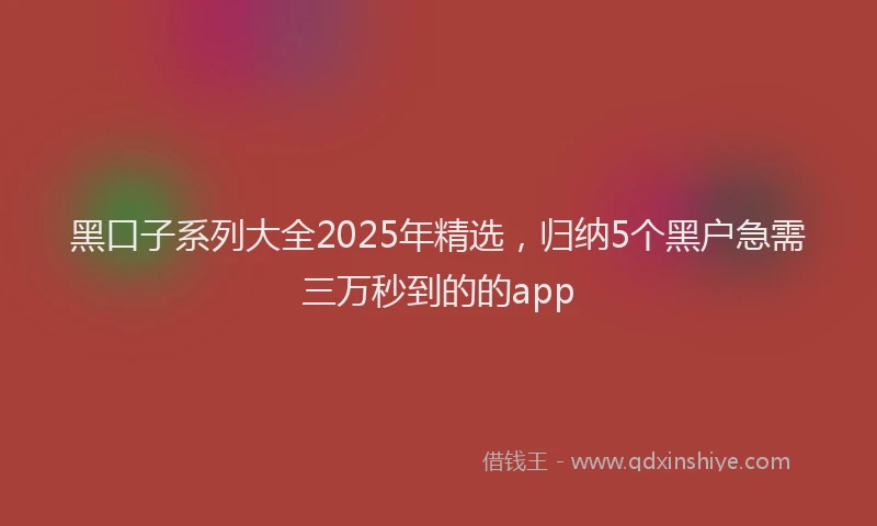 黑口子系列大全2025年精选，归纳5个黑户急需三万秒到的的app