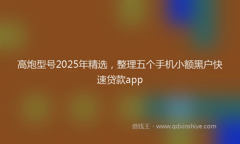 高炮型号2025年精选，整理五个手机小额黑户快速贷款app