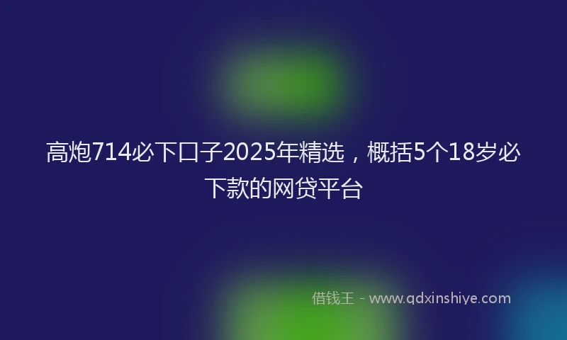 高炮714必下口子2025年精选，概括5个18岁必下款的网贷平台