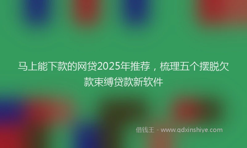 马上能下款的网贷2025年推荐，梳理五个摆脱欠款束缚贷款新软件