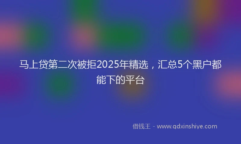 马上贷第二次被拒2025年精选，汇总5个黑户都能下的平台