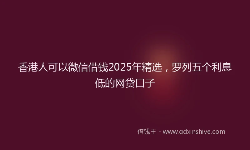 香港人可以微信借钱2025年精选，罗列五个利息低的网贷口子