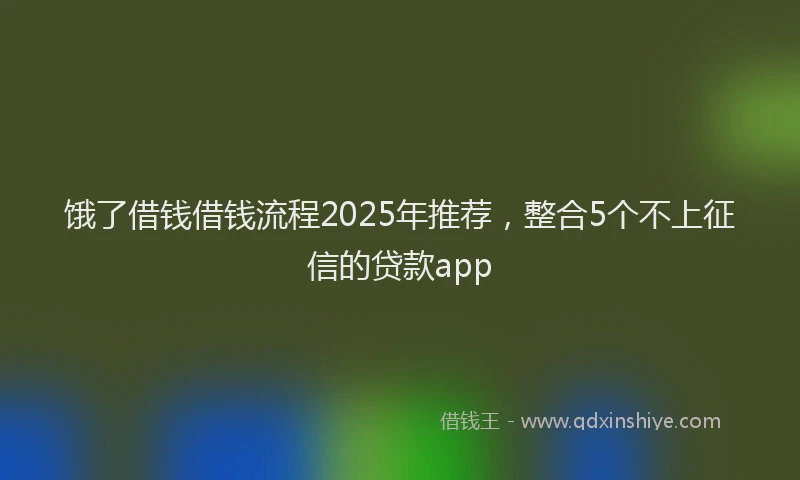 饿了借钱借钱流程2025年推荐，整合5个不上征信的贷款app