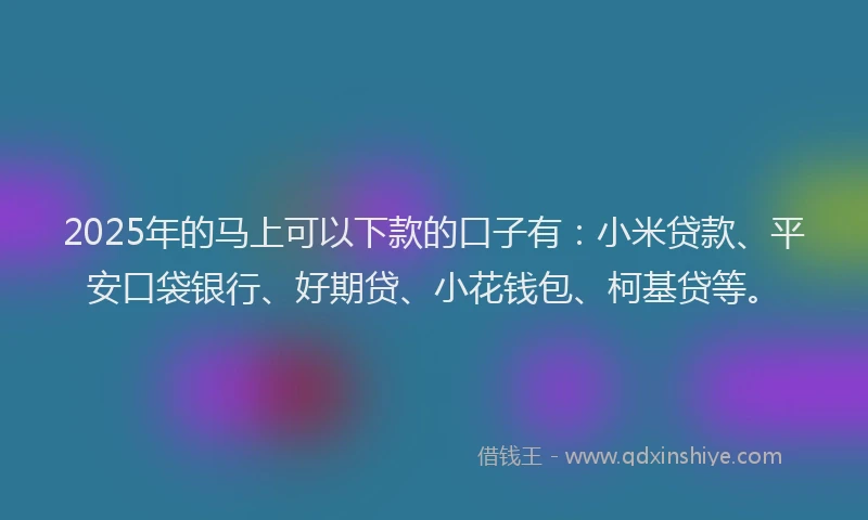 2025年的马上可以下款的口子有:小米贷款、平安口袋银行、好期贷、小花钱包、柯基贷等。