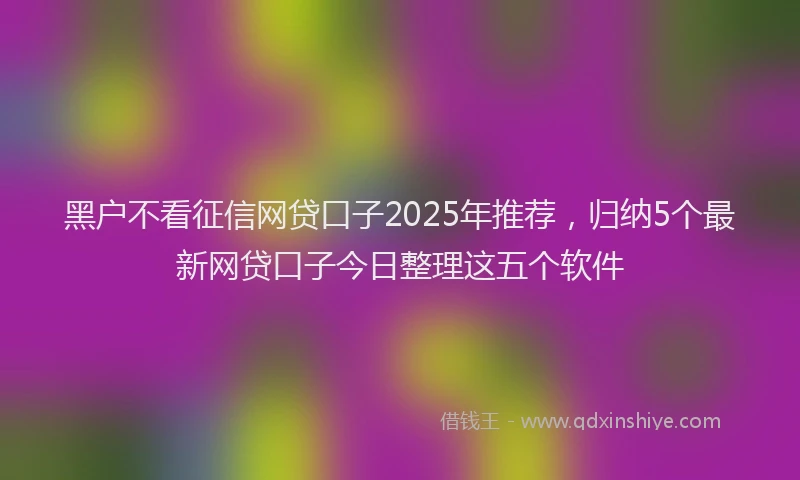 黑户不看征信网贷口子2025年推荐，归纳5个最新网贷口子今日整理这五个软件