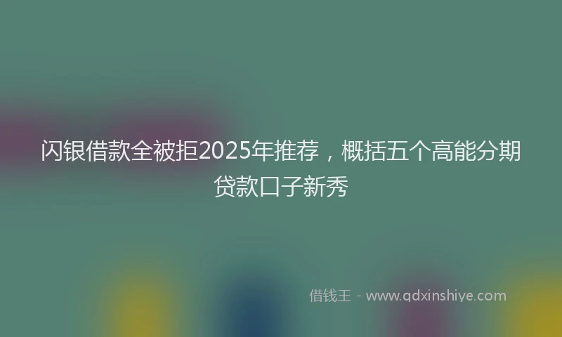 闪银借款全被拒2025年推荐，概括五个高能分期贷款口子新秀